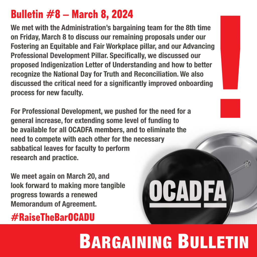 This is a graphic with the background showing a large red exclamation mark to the right and two OCADFA buttons below. The title reads: Bargaining Bulletin. The text in the graphic reads: We met with the Administration’s bargaining team for the 8th time on Friday, March 8 to discuss our remaining proposals under our Fostering an Equitable and Fair Workplace pillar, and our Advancing Professional Development Pillar. Specifically, we discussed our proposed Indigenization Letter of Understanding and how to better recognize the National Day for Truth and Reconciliation. We also discussed the critical need for a significantly improved onboarding process for new faculty.
 
For Professional Development, we pushed for the need for a general increase, for extending some level of funding to be available for all OCADFA members, and to eliminate the need to compete with each other for the necessary sabbatical leaves for faculty to perform research and practice. 
 
We meet again on March 20, and look forward to making more tangible progress towards a renewed Memorandum of Agreement.
 
#RaiseTheBarOCADU