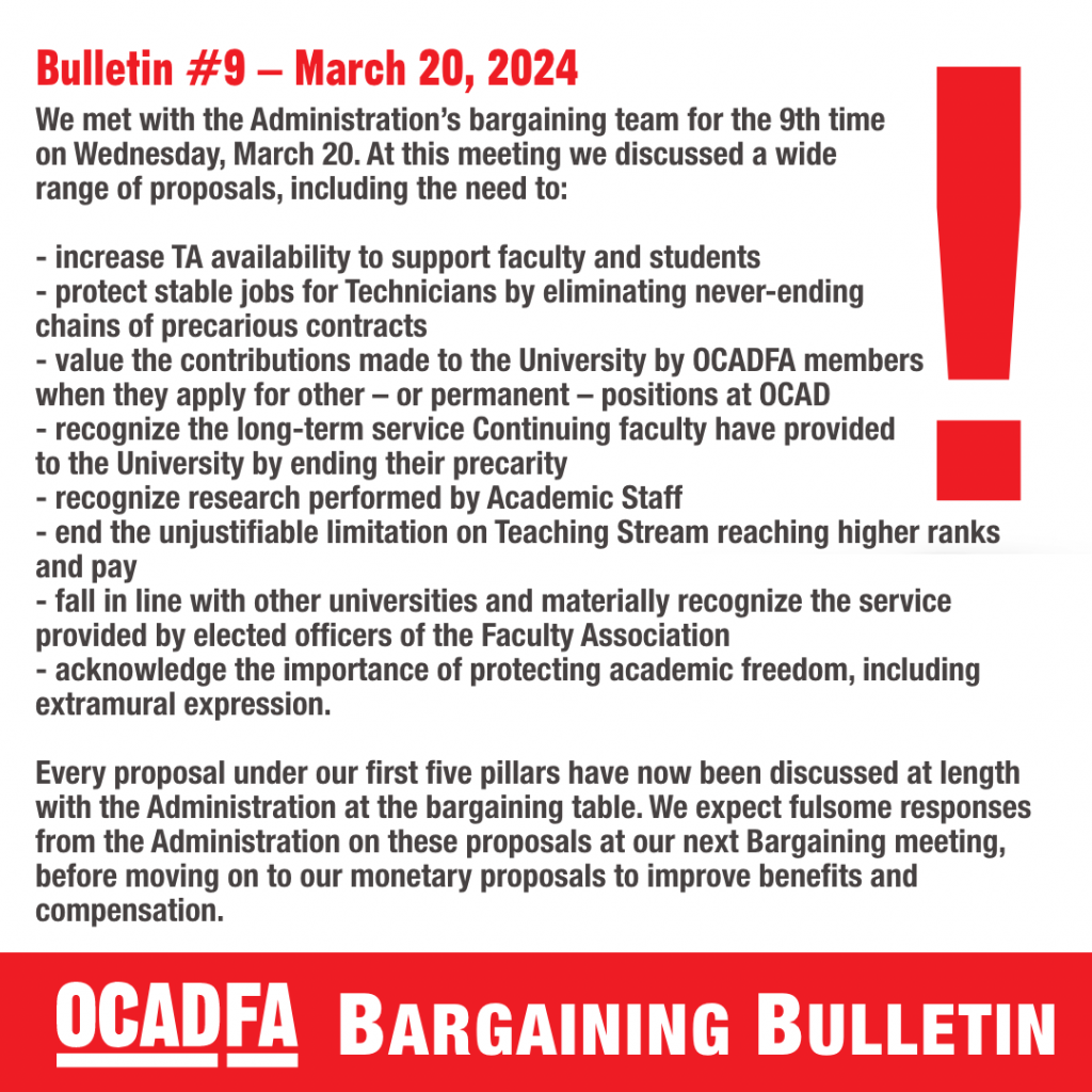 This is a graphic with the background showing a large red exclamation mark. At the bottom of the graphic the text reads: Bargaining Bulletin, the OCADFA logo is to the left. The text in the graphic reads: We met with the Administration’s bargaining team for the 9th time on Wednesday, March 20. At this meeting we discussed a wide range of proposals, including the need to: increase TA availability to support faculty and students. Protect stable jobs for Technicians by eliminating never-ending chains of precarious contracts. Value the contributions made to the University by OCADFA members when they apply for other – or permanent – positions at OCAD. 
Recognize the long-term service Continuing faculty have provided to the University by ending their precarity. Recognize research performed by Academic Staff. End the unjustifiable limitation on Teaching Stream reaching higher ranks and pay. Fall in line with other universities and materially recognize the service provided by elected officers of the Faculty Association. Acknowledge the importance of protecting academic freedom, including extramural expression.
 
Every proposal under our first five pillars have now been discussed at length with the Administration at the bargaining table. We expect fulsome responses from the Administration on these proposals at our next Bargaining meeting, before moving on to our monetary proposals to improve benefits and compensation.    