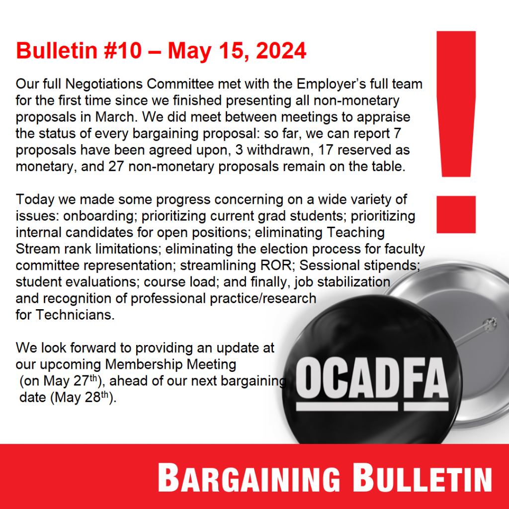 Bulletin #10 – May 15, 2024

Our full Negotiations Committee met with the Employer’s full team for the first time since we finished presenting all non-monetary proposals in March. We did meet between meetings to appraise the status of every bargaining proposal: so far, we can report 7 proposals have been agreed upon, 3 withdrawn, 17 reserved as monetary, and 27 non-monetary proposals remain on the table. 

Today we made some progress concerning on a wide variety of issues: onboarding; prioritizing current grad students; prioritizing internal candidates for open positions; eliminating Teaching Stream rank limitations; eliminating the election process for faculty committee representation; streamlining ROR; Sessional stipends; student evaluations; course load; and finally, job stabilization and recognition of professional practice/research for Technicians.  

We look forward to providing an update at our upcoming Membership Meeting (on May 27th) ahead of our next bargaining date (May 28th). 
